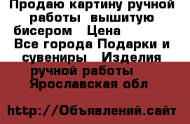 Продаю картину ручной работы, вышитую бисером › Цена ­ 1 000 - Все города Подарки и сувениры » Изделия ручной работы   . Ярославская обл.